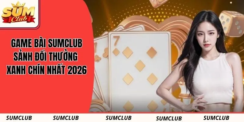 Game Bài SUMCLUB - Sảnh Đổi Thưởng Xanh Chín Nhất 2026